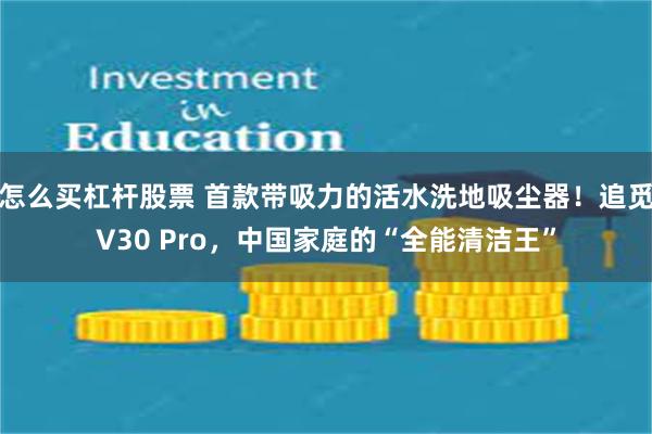 怎么买杠杆股票 首款带吸力的活水洗地吸尘器！追觅V30 Pro，中国家庭的“全能清洁王”