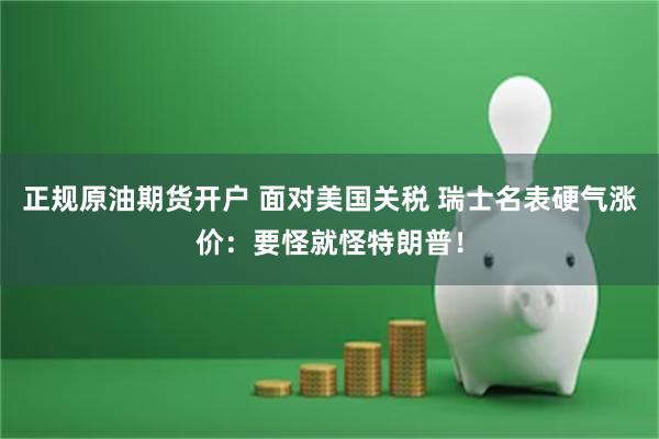 正规原油期货开户 面对美国关税 瑞士名表硬气涨价：要怪就怪特朗普！