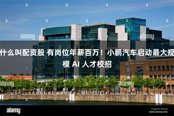 什么叫配资股 有岗位年薪百万!小鹏汽车启动最大规模 AI 人才校招