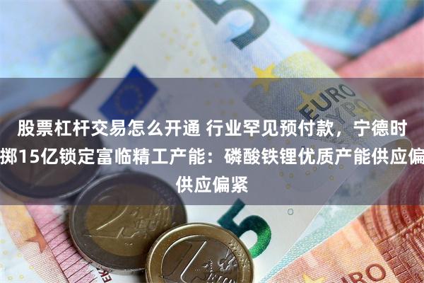 股票杠杆交易怎么开通 行业罕见预付款，宁德时代掷15亿锁定富临精工产能：磷酸铁锂优质产能供应偏紧
