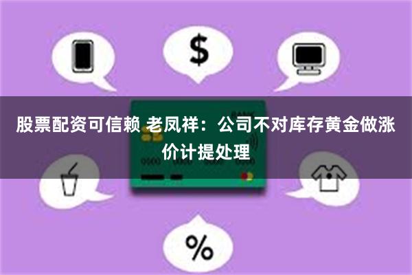 股票配资可信赖 老凤祥：公司不对库存黄金做涨价计提处理