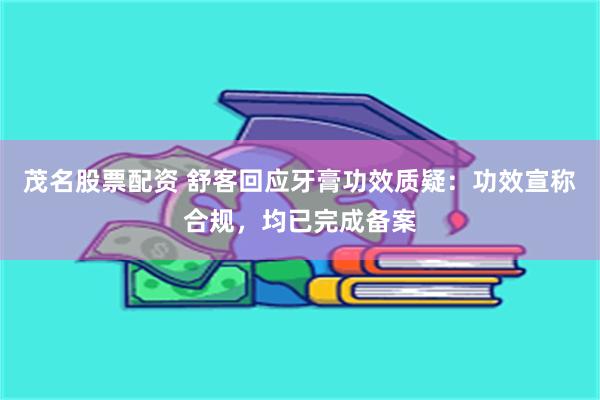 茂名股票配资 舒客回应牙膏功效质疑：功效宣称合规，均已完成备案