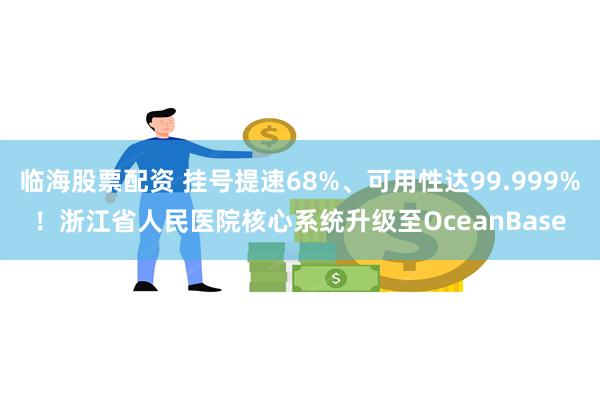 临海股票配资 挂号提速68%、可用性达99.999%！浙江省人民医院核心系统升级至OceanBase