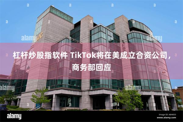 杠杆炒股指软件 TikTok将在美成立合资公司，商务部回应