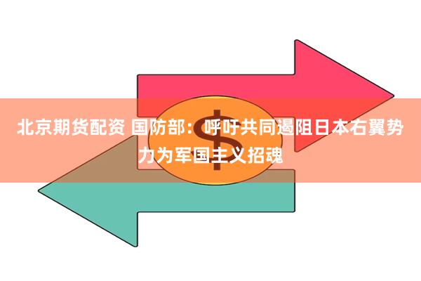 北京期货配资 国防部：呼吁共同遏阻日本右翼势力为军国主义招魂