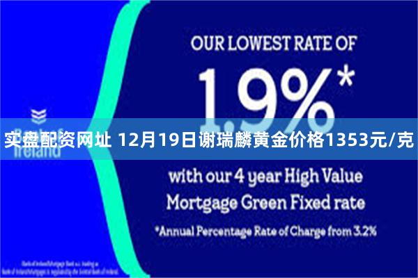 实盘配资网址 12月19日谢瑞麟黄金价格1353元/克
